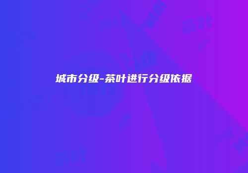 城市分级-茶叶进行分级依据