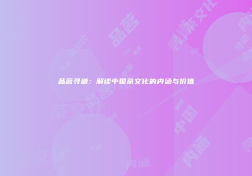 品茗寻道：解读中国茶文化的内涵与价值