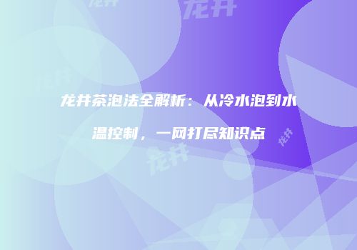 龙井茶泡法全解析：从冷水泡到水温控制，一网打尽知识点