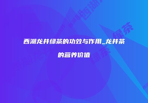 西湖龙井绿茶的功效与作用_龙井茶的营养价值