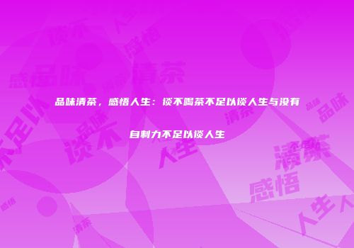 品味清茶，感悟人生：谈不喝茶不足以谈人生与没有自制力不足以谈人生