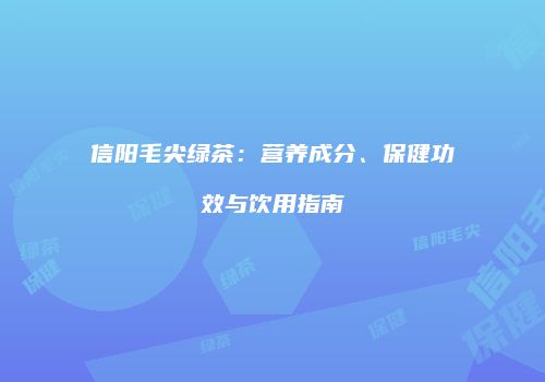 信阳毛尖绿茶：营养成分、保健功效与饮用指南