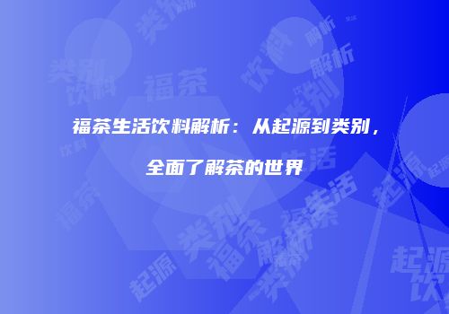 福茶生活饮料解析：从起源到类别，全面了解茶的世界