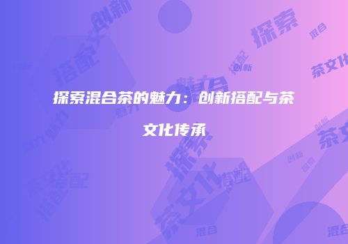探索混合茶的魅力：创新搭配与茶文化传承