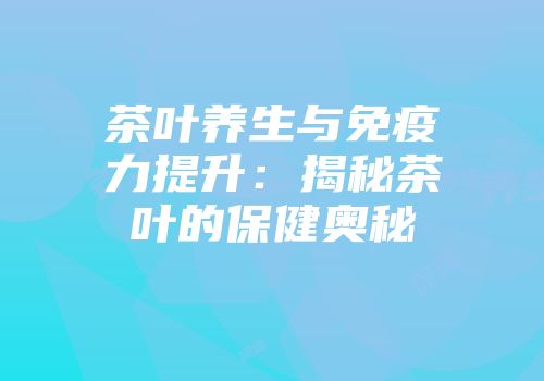 茶叶养生与免疫力提升：揭秘茶叶的保健奥秘