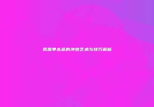 凤凰单丛茶的冲泡艺术与技巧解析