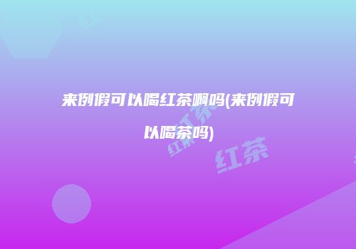 来例假可以喝红茶啊吗(来例假可以喝茶吗)