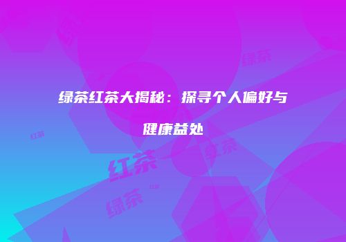 绿茶红茶大揭秘：探寻个人偏好与健康益处