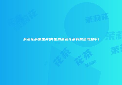茉莉花茶哪里买(男生喝茉莉花茶有禁忌吗知乎)
