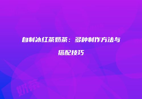 自制冰红茶奶茶：多种制作方法与搭配技巧