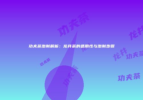 功夫茶泡制解析：龙井茶的适用性与泡制步骤