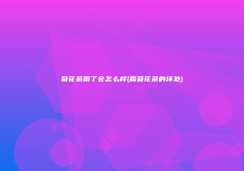 菊花茶喝了会怎么样(喝菊花茶的坏处)