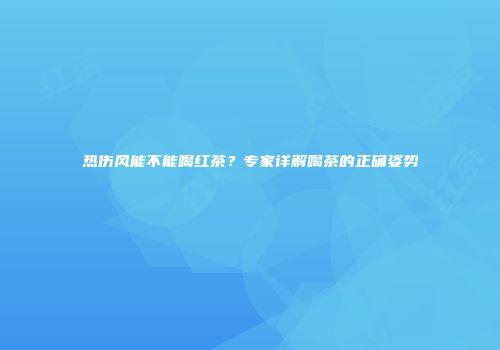 热伤风能不能喝红茶？专家详解喝茶的正确姿势