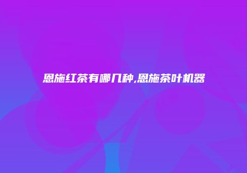 恩施红茶有哪几种,恩施茶叶机器