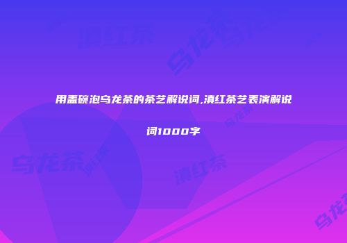 用盖碗泡乌龙茶的茶艺解说词,滇红茶艺表演解说词1000字