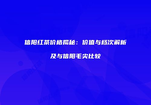 信阳红茶价格揭秘：价值与档次解析及与信阳毛尖比较