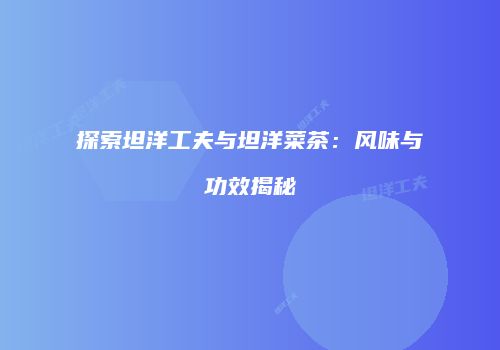 探索坦洋工夫与坦洋菜茶：风味与功效揭秘