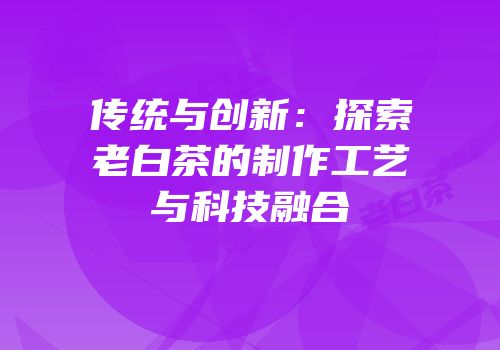 传统与创新：探索老白茶的制作工艺与科技融合
