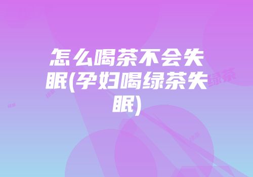 怎么喝茶不会失眠(孕妇喝绿茶失眠)