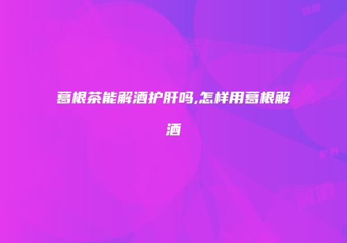 葛根茶能解酒护肝吗,怎样用葛根解酒