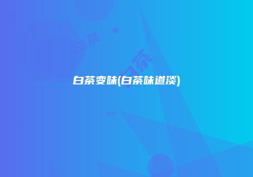 白茶变味(白茶味道淡)