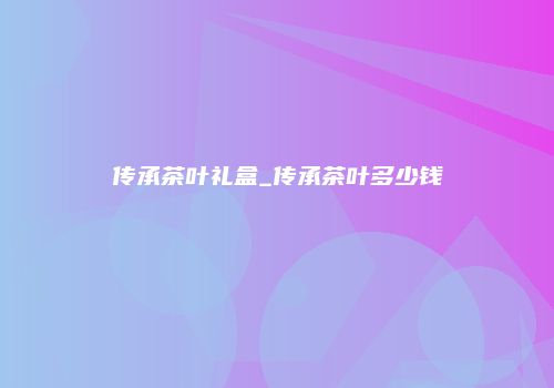 传承茶叶礼盒_传承茶叶多少钱