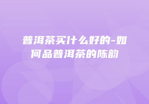 普洱茶买什么好的-如何品普洱茶的陈韵