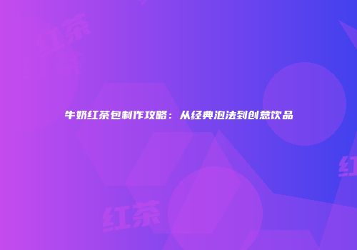 牛奶红茶包制作攻略：从经典泡法到创意饮品