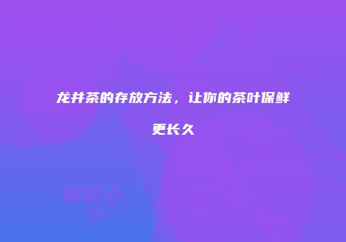 龙井茶的存放方法，让你的茶叶保鲜更长久