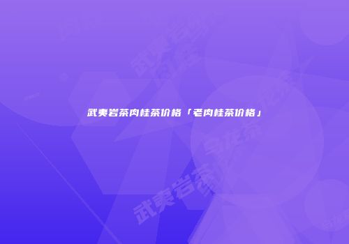 武夷岩茶肉桂茶价格「老肉桂茶价格」