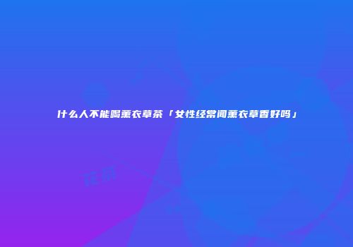 什么人不能喝薰衣草茶「女性经常闻薰衣草香好吗」