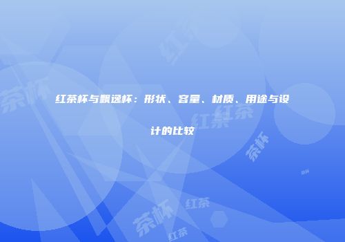 红茶杯与飘逸杯：形状、容量、材质、用途与设计的比较