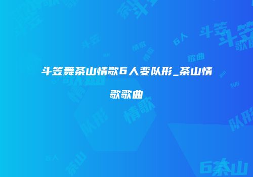斗笠舞茶山情歌6人变队形_茶山情歌歌曲