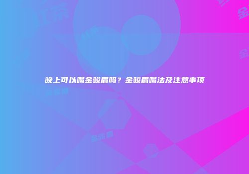 晚上可以喝金骏眉吗？金骏眉喝法及注意事项