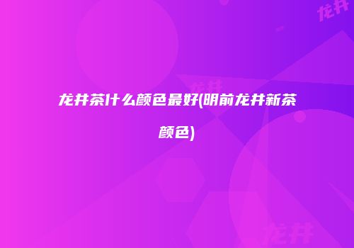 龙井茶什么颜色最好(明前龙井新茶颜色)