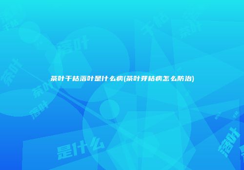 茶叶干枯落叶是什么病(茶叶芽枯病怎么防治)