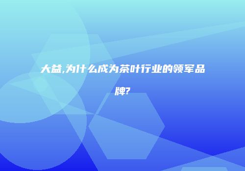 大益,为什么成为茶叶行业的领军品牌?