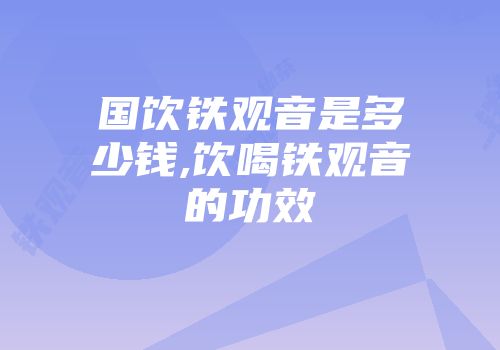 国饮铁观音是多少钱,饮喝铁观音的功效