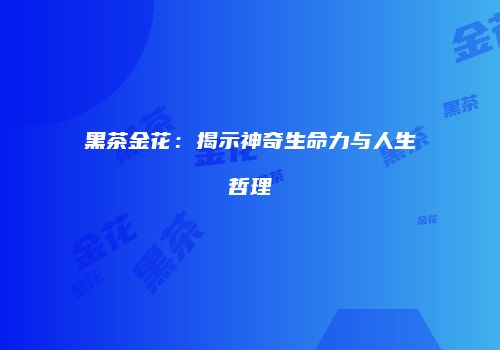 黑茶金花：揭示神奇生命力与人生哲理