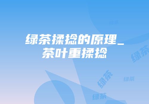 绿茶揉捻的原理_茶叶重揉捻