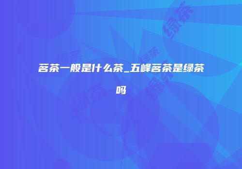 茗茶一般是什么茶_五峰茗茶是绿茶吗