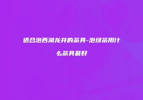 适合泡西湖龙井的茶具-泡绿茶用什么茶具最好