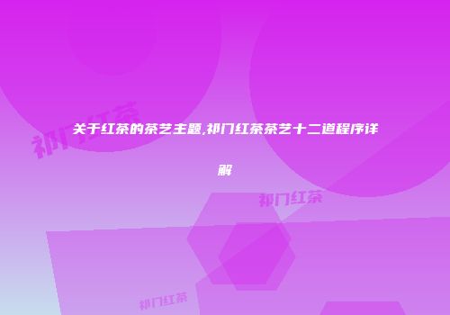 关于红茶的茶艺主题,祁门红茶茶艺十二道程序详解