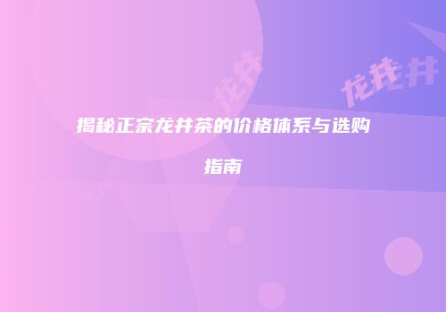 揭秘正宗龙井茶的价格体系与选购指南