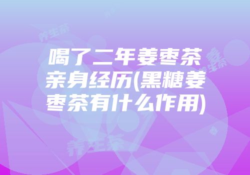喝了二年姜枣茶亲身经历(黑糖姜枣茶有什么作用)