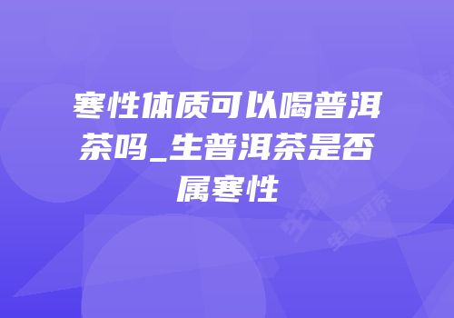 寒性体质可以喝普洱茶吗_生普洱茶是否属寒性
