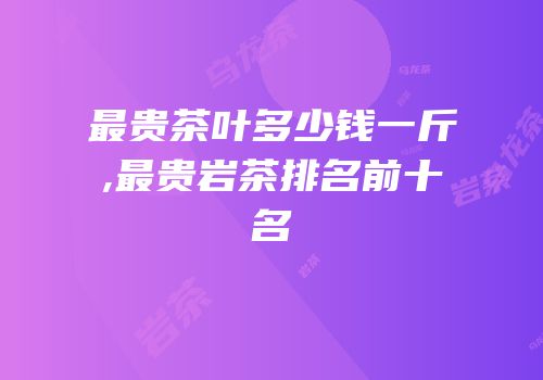 最贵茶叶多少钱一斤,最贵岩茶排名前十名