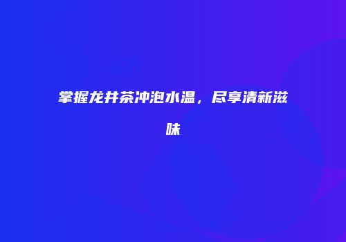 掌握龙井茶冲泡水温，尽享清新滋味