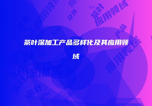 茶叶深加工产品多样化及其应用领域