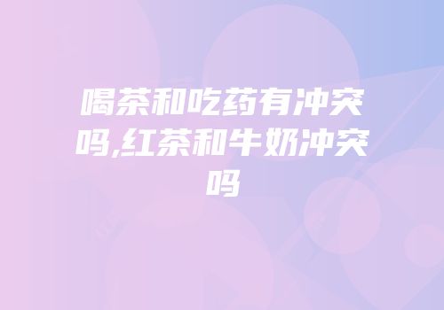喝茶和吃药有冲突吗,红茶和牛奶冲突吗